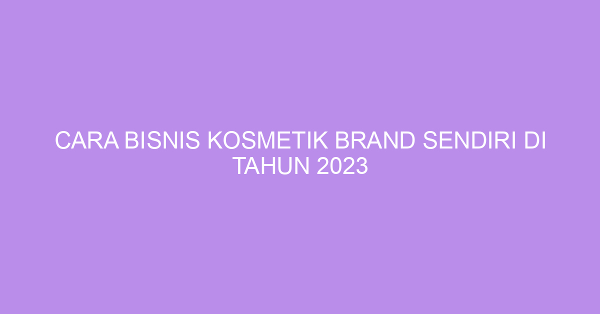 Cara Bisnis Kosmetik Brand Sendiri Di Tahun 2023