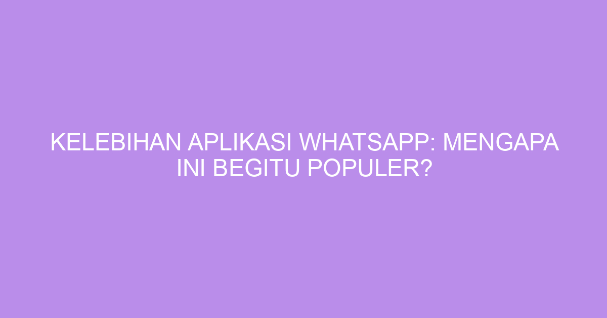 Kelebihan Aplikasi WhatsApp: Mengapa Ini Begitu Populer?