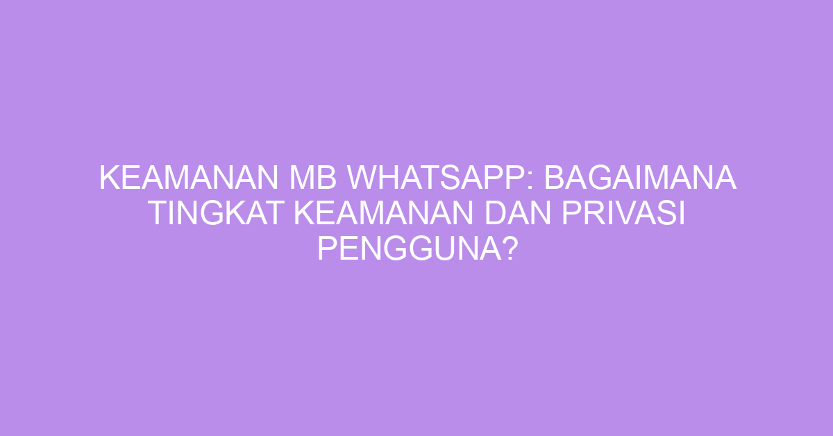 Keamanan MB WhatsApp: Bagaimana Tingkat Keamanan dan Privasi Pengguna?