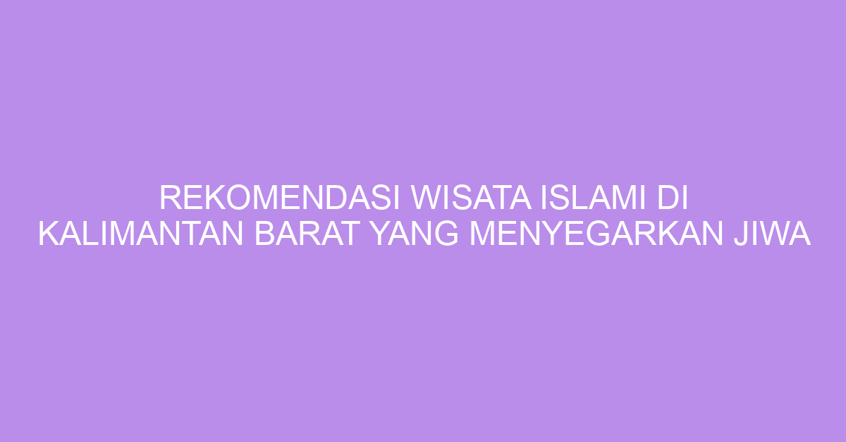 Rekomendasi Wisata Islami Di Kalimantan Barat Yang Menyegarkan Jiwa