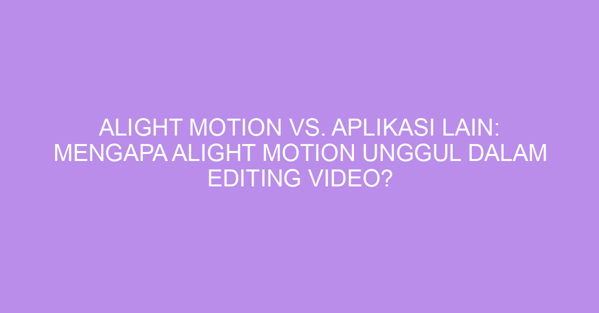 Alight Motion vs. Aplikasi Lain: Mengapa Alight Motion Unggul dalam Editing Video?