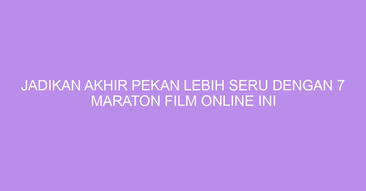 Jadikan Akhir Pekan Lebih Seru dengan 7 Maraton Film Online Ini