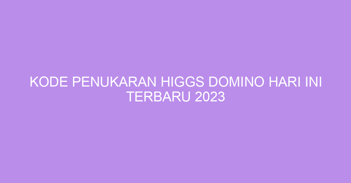 Kode Penukaran Higgs Domino Hari Ini Terbaru 2023