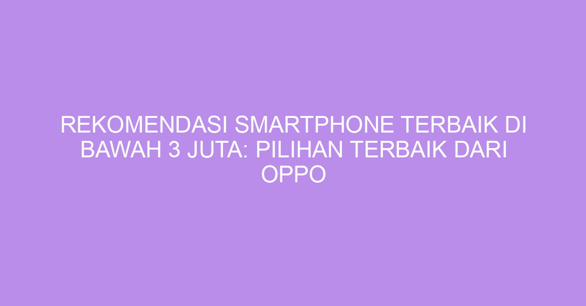 Rekomendasi Smartphone Terbaik di Bawah 3 Juta: Pilihan Terbaik dari Oppo