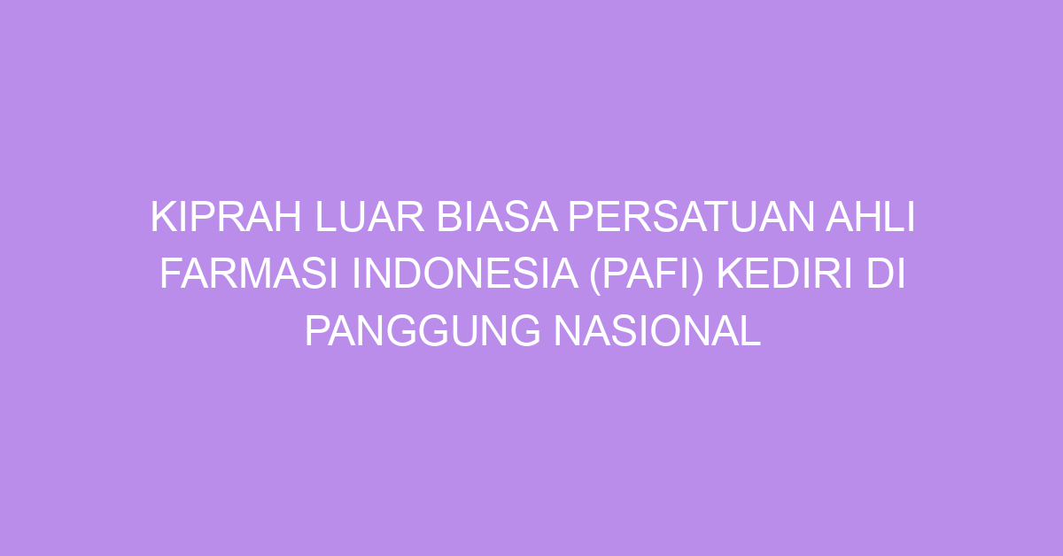 Kiprah Luar Biasa Persatuan Ahli Farmasi Indonesia (PAFI) Kediri di Panggung Nasional