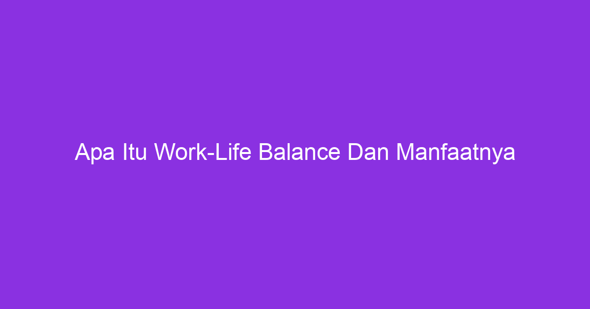 Apa Itu Work-Life Balance Dan Manfaatnya